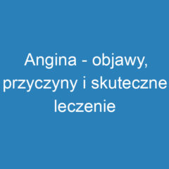 Angina – objawy, przyczyny i skuteczne leczenie tej choroby zakaźnej