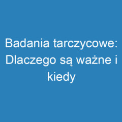 Badania tarczycowe: Dlaczego są ważne i kiedy je wykonać?