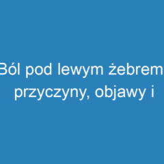 Ból pod lewym żebrem: przyczyny, objawy i metody leczenia