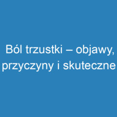 Ból trzustki – objawy, przyczyny i skuteczne leczenie