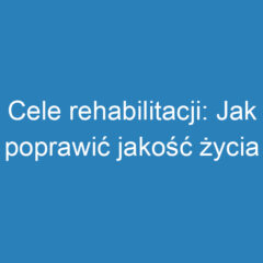 Cele rehabilitacji: Jak poprawić jakość życia i sprawność?