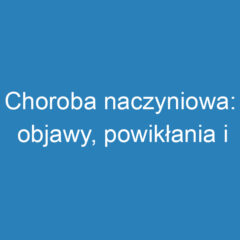 Choroba naczyniowa: objawy, powikłania i rokowanie