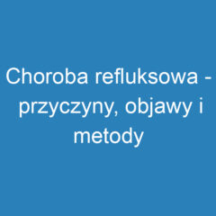 Choroba refluksowa – przyczyny, objawy i metody leczenia