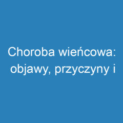 Choroba wieńcowa: objawy, przyczyny i najskuteczniejsze leczenie