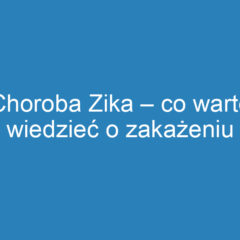 Choroba Zika – co warto wiedzieć o zakażeniu wirusem?