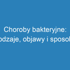 Choroby bakteryjne: rodzaje, objawy i sposoby leczenia