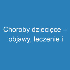 Choroby dziecięce – objawy, leczenie i profilaktyka zdrowia