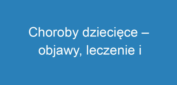 Choroby dziecięce – objawy, leczenie i profilaktyka zdrowia