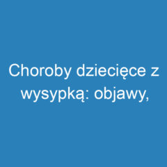 Choroby dziecięce z wysypką: objawy, diagnostyka i leczenie