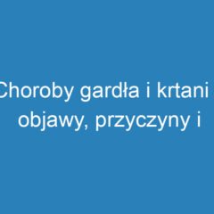 Choroby gardła i krtani – objawy, przyczyny i metody leczenia