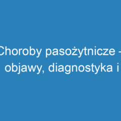 Choroby pasożytnicze – objawy, diagnostyka i metody leczenia