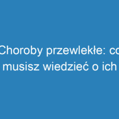 Choroby przewlekłe: co musisz wiedzieć o ich objawach i leczeniu