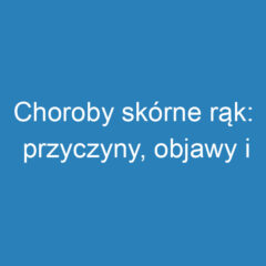 Choroby skórne rąk: przyczyny, objawy i skuteczne leczenie