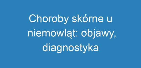 Choroby skórne u niemowląt: objawy, diagnostyka i profilaktyka