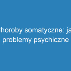 Choroby somatyczne: jak problemy psychiczne wpływają na zdrowie