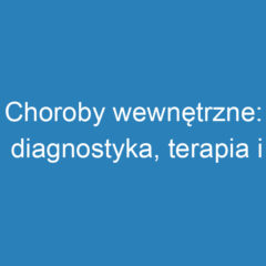 Choroby wewnętrzne: diagnostyka, terapia i profilaktyka schorzeń