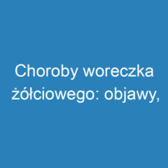 Choroby woreczka żółciowego: objawy, diagnostyka i leczenie