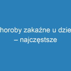 Choroby zakaźne u dzieci – najczęstsze schorzenia i ich objawy