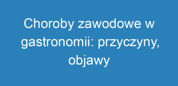 Choroby zawodowe w gastronomii: przyczyny, objawy i zapobieganie