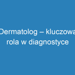 Dermatolog – kluczowa rola w diagnostyce chorób skóry