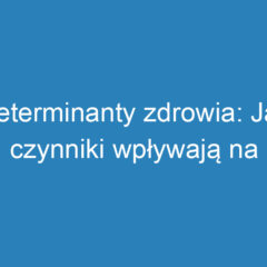 Determinanty zdrowia: Jak czynniki wpływają na stan zdrowia?