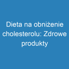 Dieta na obniżenie cholesterolu: Zdrowe produkty i nawyki żywieniowe