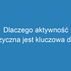 Dlaczego aktywność fizyczna jest kluczowa dla zdrowia?