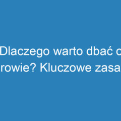 Dlaczego warto dbać o zdrowie? Kluczowe zasady zdrowego stylu życia