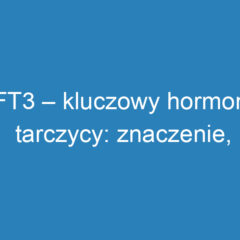 FT3 – kluczowy hormon tarczycy: znaczenie, badania i normy