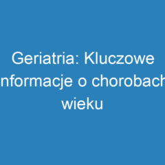 Geriatria: Kluczowe informacje o chorobach wieku podeszłego