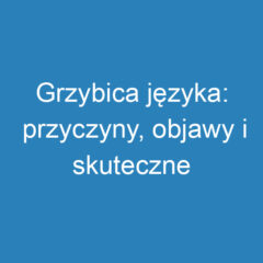 Grzybica języka: przyczyny, objawy i skuteczne leczenie