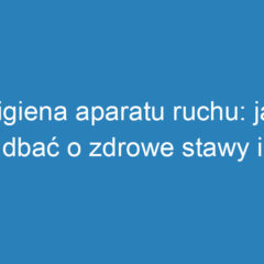 Higiena aparatu ruchu: jak dbać o zdrowe stawy i kości