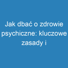 Jak dbać o zdrowie psychiczne: kluczowe zasady i porady