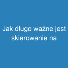 Jak długo ważne jest skierowanie na rehabilitację? Przepisy i terminy