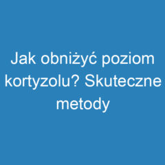 Jak obniżyć poziom kortyzolu? Skuteczne metody i porady