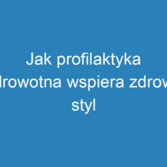 Jak profilaktyka zdrowotna wspiera zdrowy styl życia?