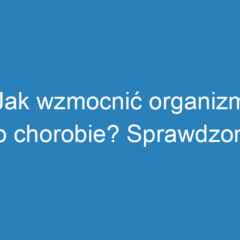 Jak wzmocnić organizm po chorobie? Sprawdzone metody i dieta