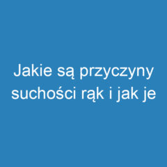 Jakie są przyczyny suchości rąk i jak je leczyć?