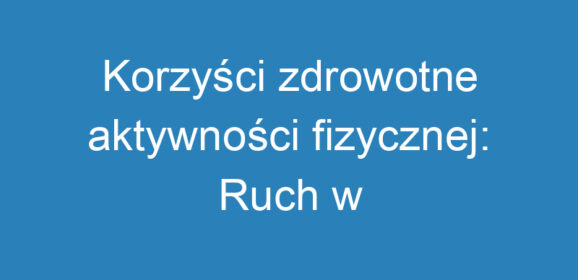 Korzyści zdrowotne aktywności fizycznej: Ruch w stylu życia