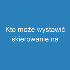 Kto może wystawić skierowanie na rehabilitację? Zasady i dokumenty