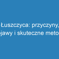 Łuszczyca: przyczyny, objawy i skuteczne metody leczenia