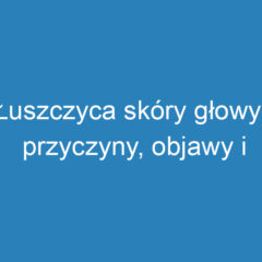 Łuszczyca skóry głowy: przyczyny, objawy i skuteczne leczenie