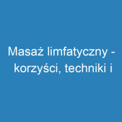 Masaż limfatyczny – korzyści, techniki i przeciwwskazania