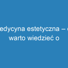 Medycyna estetyczna – co warto wiedzieć o zabiegach i technikach?