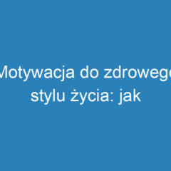 Motywacja do zdrowego stylu życia: jak wprowadzać pozytywne zmiany?