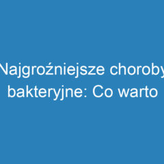 Najgroźniejsze choroby bakteryjne: Co warto wiedzieć?