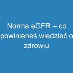 Norma eGFR – co powinieneś wiedzieć o zdrowiu nerek?