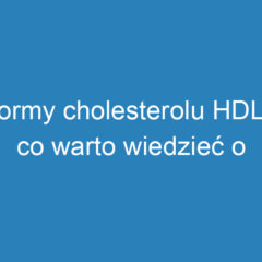 Normy cholesterolu HDL – co warto wiedzieć o zdrowym poziomie?