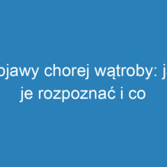 Objawy chorej wątroby: jak je rozpoznać i co oznaczają?