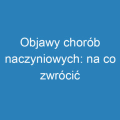 Objawy chorób naczyniowych: na co zwrócić uwagę?